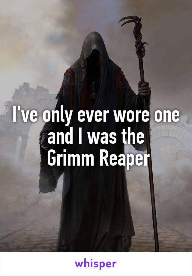 I've only ever wore one and I was the
 Grimm Reaper