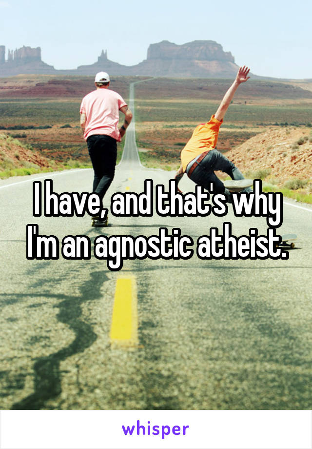 I have, and that's why I'm an agnostic atheist.