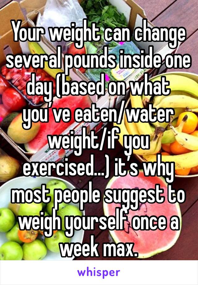 Your weight can change several pounds inside one day (based on what you’ve eaten/water weight/if you exercised...) it’s why most people suggest to weigh yourself once a week max. 