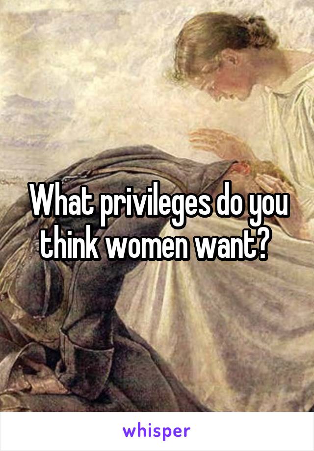 What privileges do you think women want? 