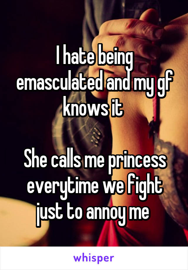 I hate being emasculated and my gf knows it 

She calls me princess everytime we fight just to annoy me 