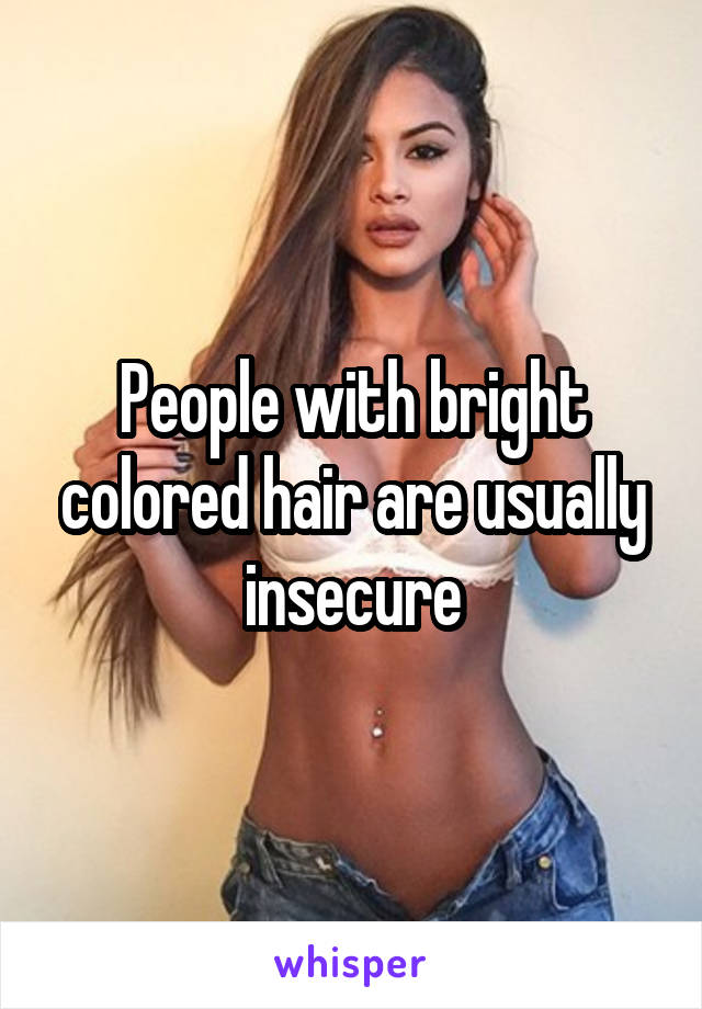 People with bright colored hair are usually insecure