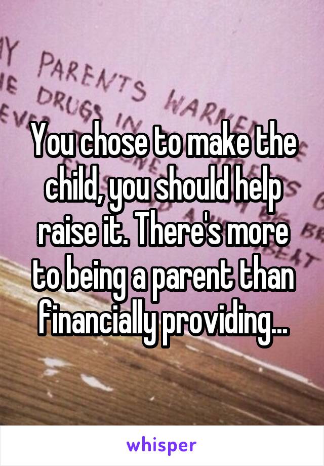 You chose to make the child, you should help raise it. There's more to being a parent than financially providing...
