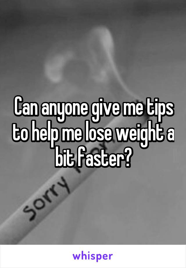 Can anyone give me tips to help me lose weight a bit faster?