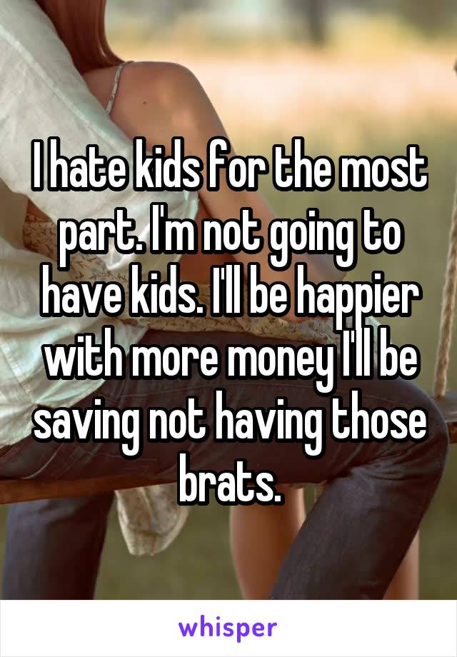 I hate kids for the most part. I'm not going to have kids. I'll be happier with more money I'll be saving not having those brats.