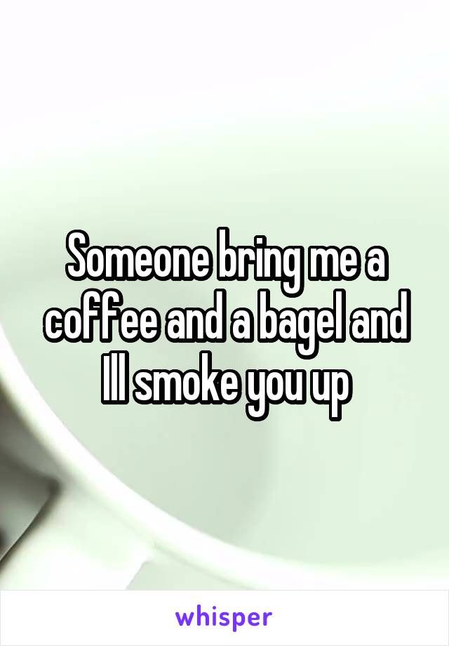 Someone bring me a coffee and a bagel and Ill smoke you up