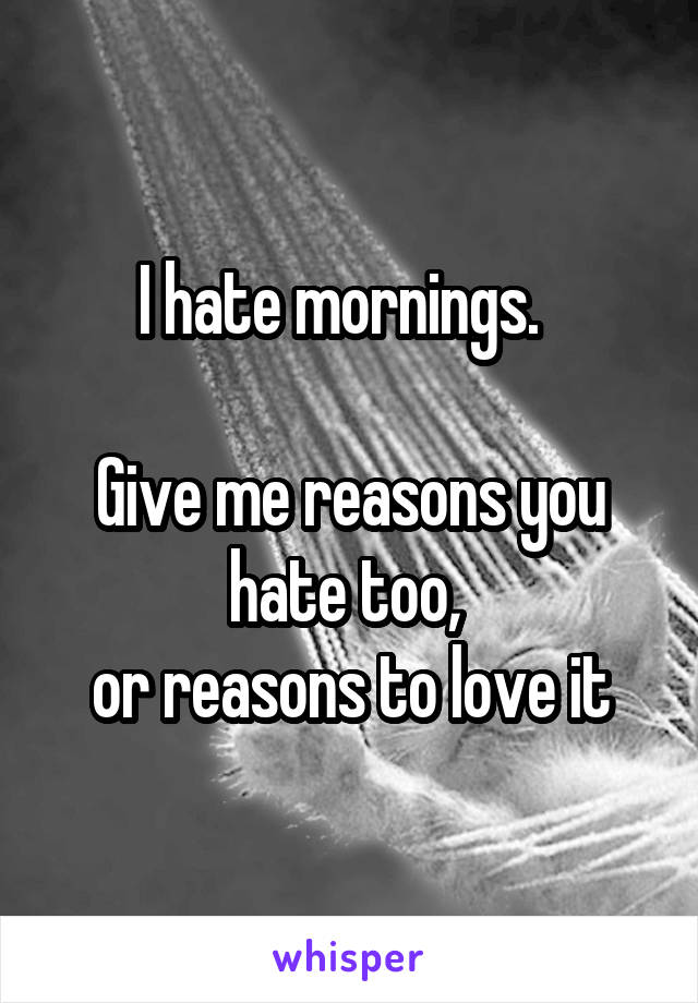 I hate mornings.  

Give me reasons you hate too, 
or reasons to love it