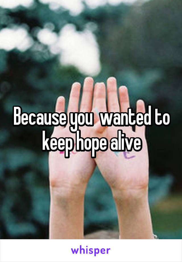 Because you  wanted to keep hope alive