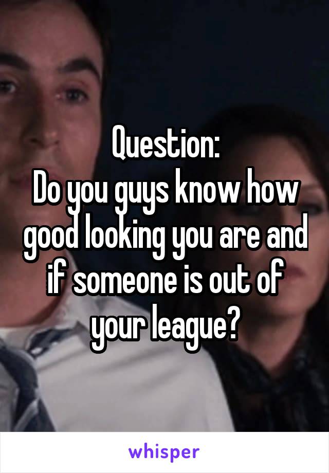 Question:
Do you guys know how good looking you are and if someone is out of your league?