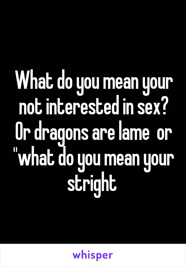 What do you mean your not interested in sex? Or dragons are lame  or "what do you mean your stright 