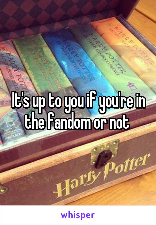 It's up to you if you're in the fandom or not 