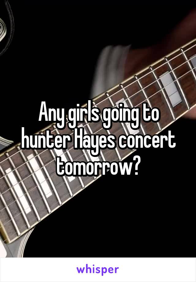 Any girls going to hunter Hayes concert tomorrow?
