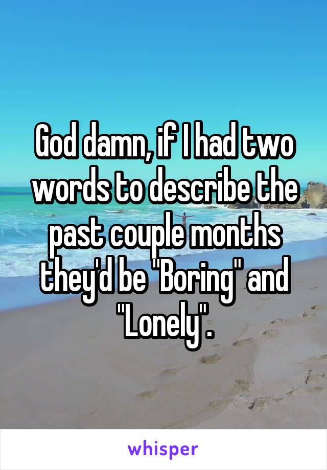 God damn, if I had two words to describe the past couple months they'd be "Boring" and "Lonely".