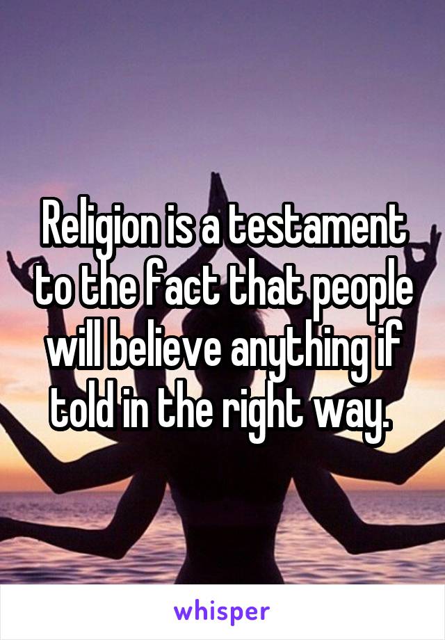 Religion is a testament to the fact that people will believe anything if told in the right way. 