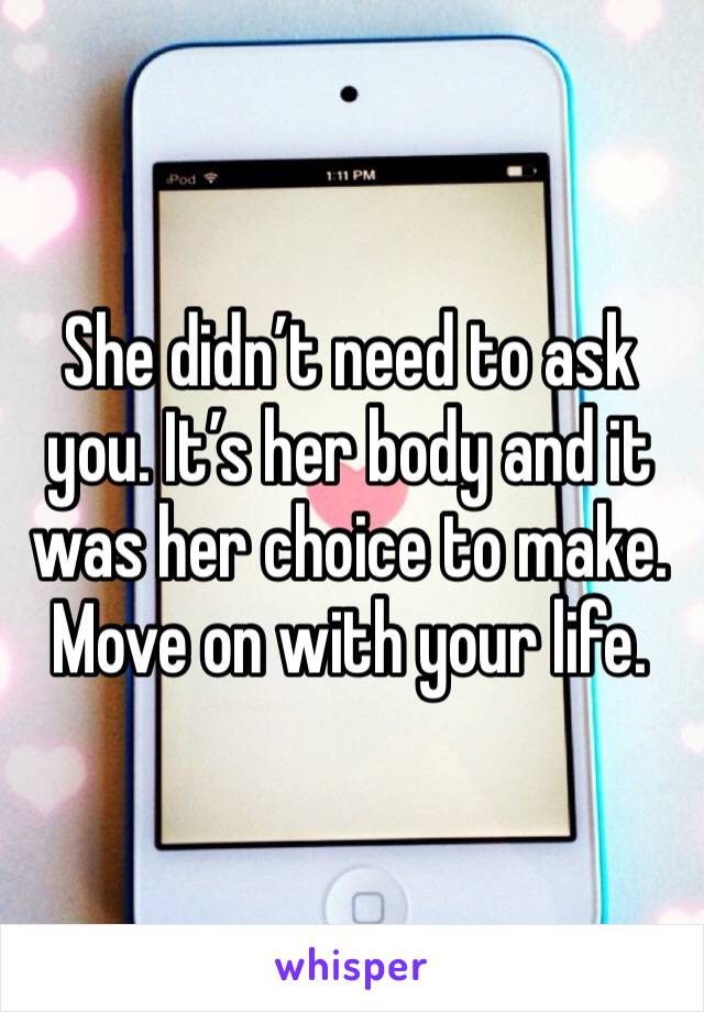 She didn’t need to ask you. It’s her body and it was her choice to make. Move on with your life. 