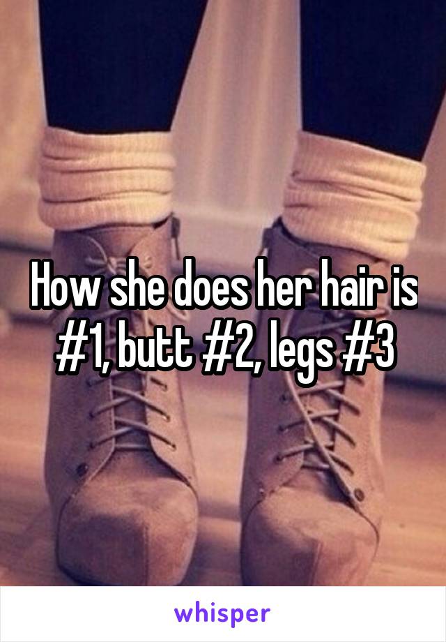 How she does her hair is #1, butt #2, legs #3