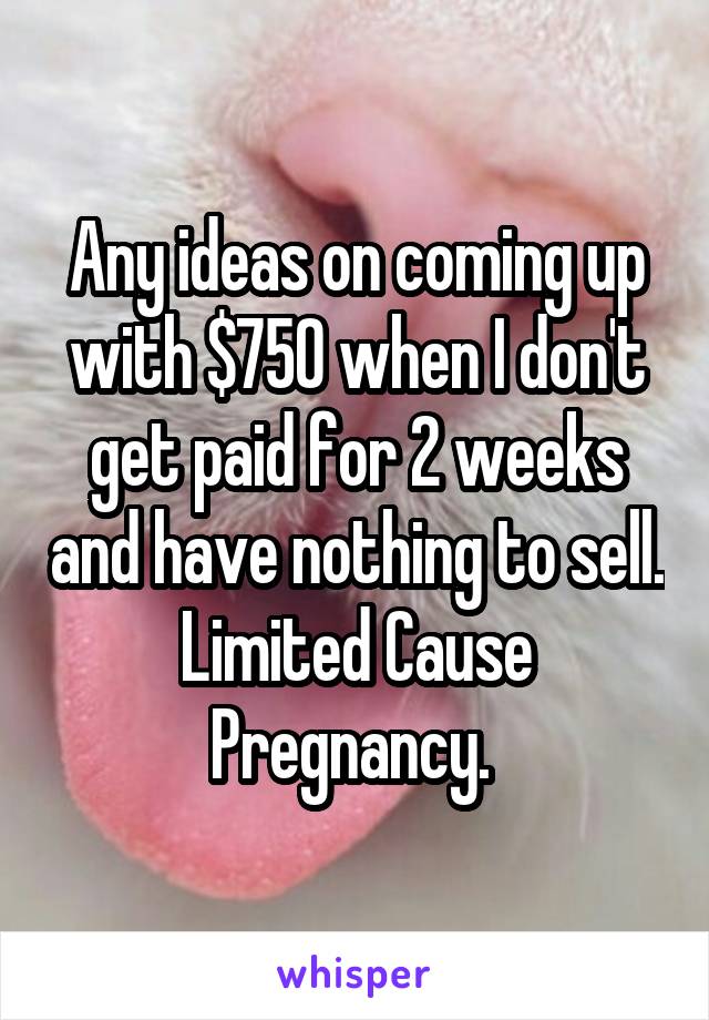 Any ideas on coming up with $750 when I don't get paid for 2 weeks and have nothing to sell. Limited Cause Pregnancy. 