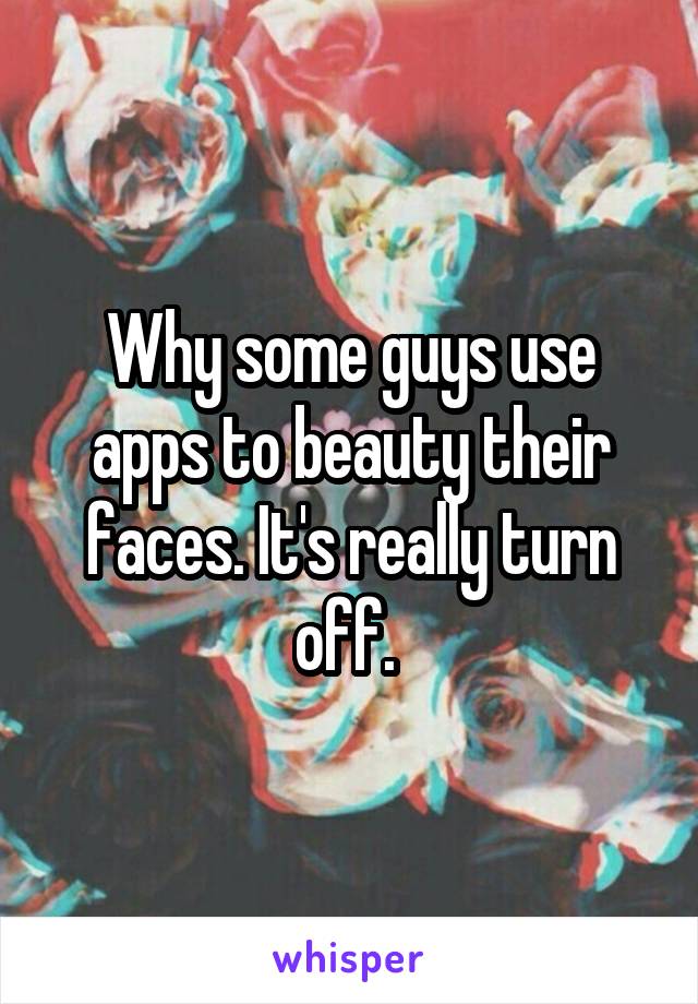 Why some guys use apps to beauty their faces. It's really turn off. 