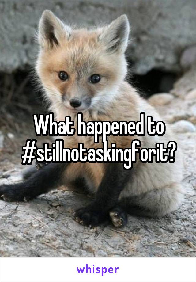 What happened to #stillnotaskingforit?