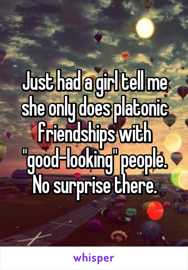 Just had a girl tell me she only does platonic friendships with "good-looking" people. No surprise there.