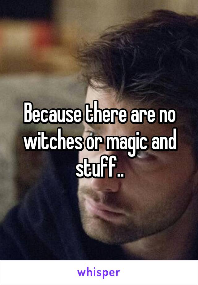 Because there are no witches or magic and stuff..