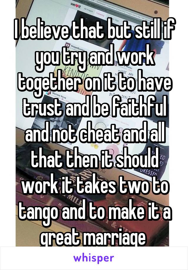 I believe that but still if you try and work together on it to have trust and be faithful and not cheat and all that then it should work it takes two to tango and to make it a great marriage 