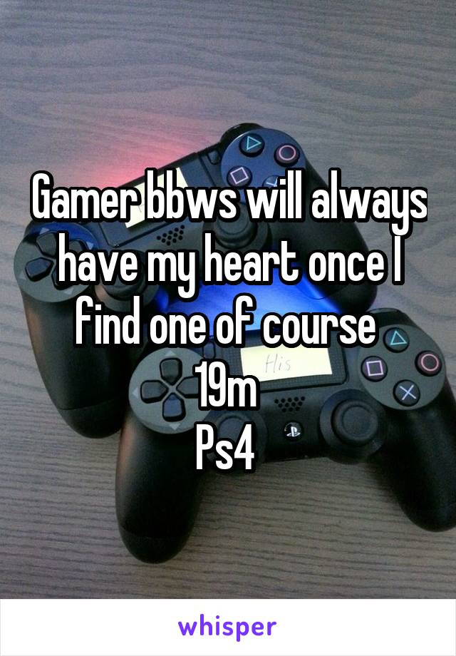 Gamer bbws will always have my heart once I find one of course 
19m 
Ps4 