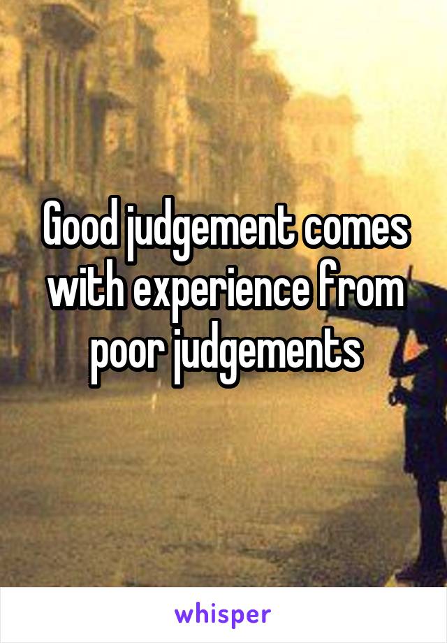 Good judgement comes with experience from poor judgements

