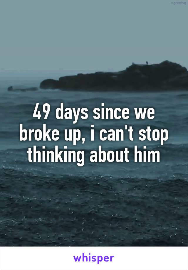 49 days since we broke up, i can't stop thinking about him