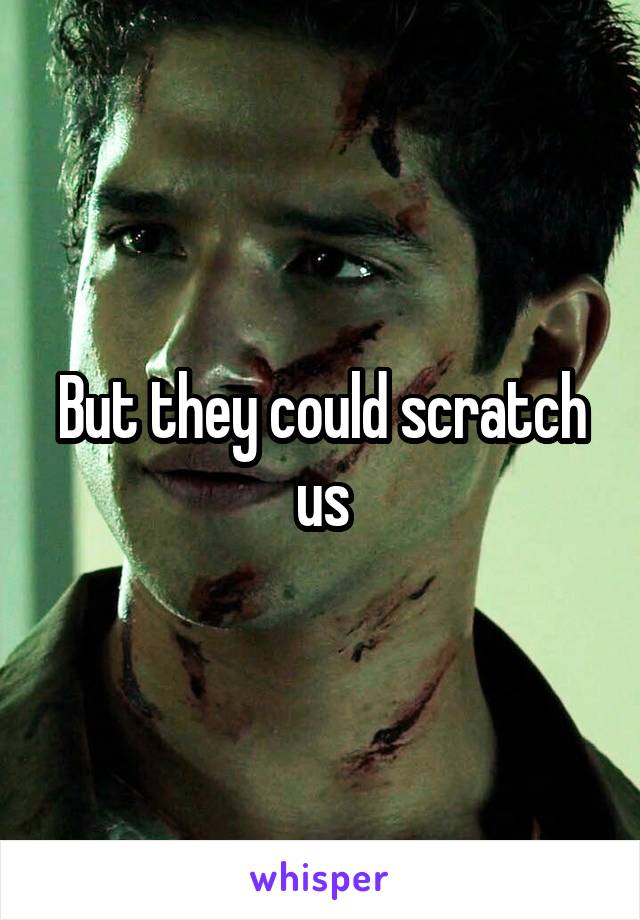 But they could scratch us