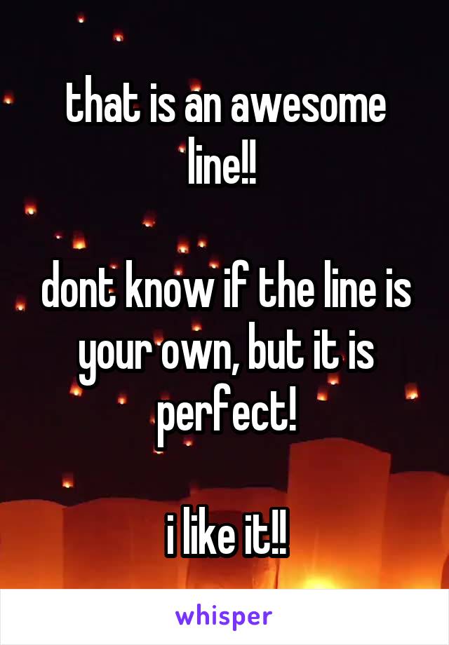 that is an awesome line!! 

dont know if the line is your own, but it is perfect!

i like it!!