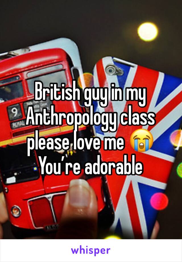 British guy in my Anthropology class please love me 😭
You’re adorable 