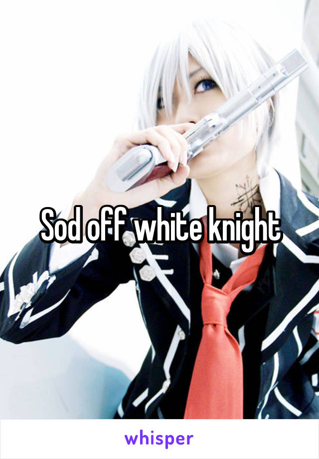 Sod off white knight