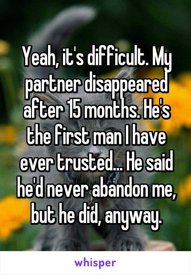 Yeah, it's difficult. My partner disappeared after 15 months. He's the first man I have ever trusted... He said he'd never abandon me, but he did, anyway.