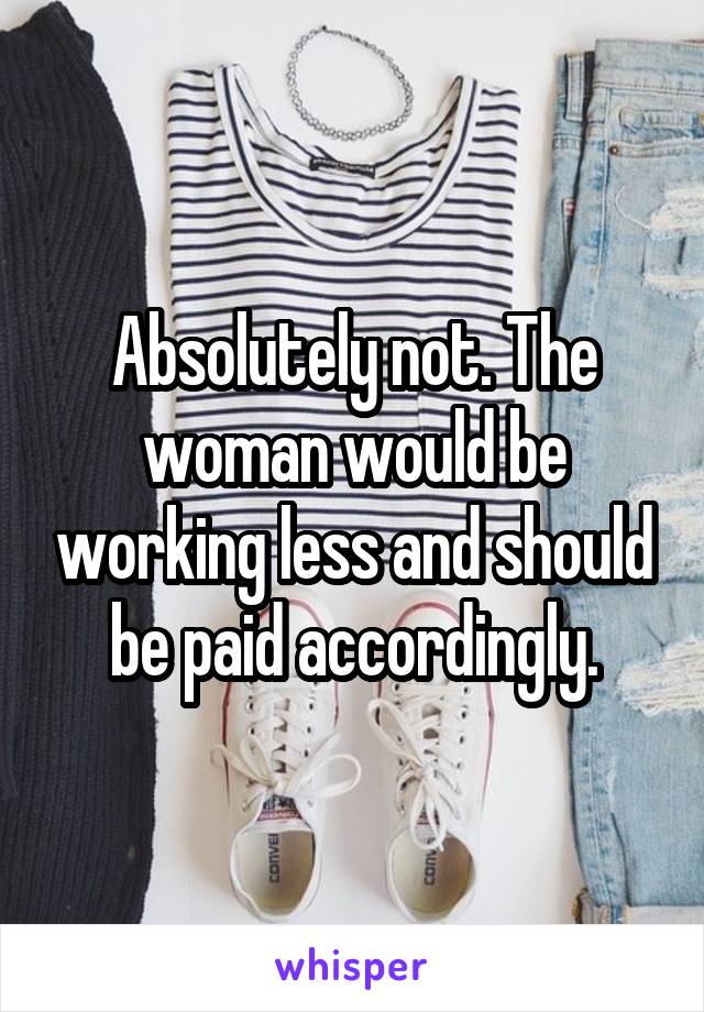 Absolutely not. The woman would be working less and should be paid accordingly.