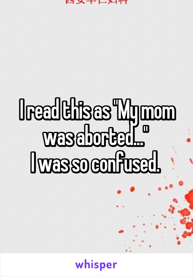 I read this as "My mom was aborted..." 
I was so confused. 