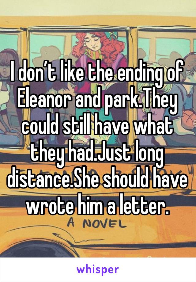 I don’t like the ending of Eleanor and park.They could still have what they had.Just long distance.She should have wrote him a letter.