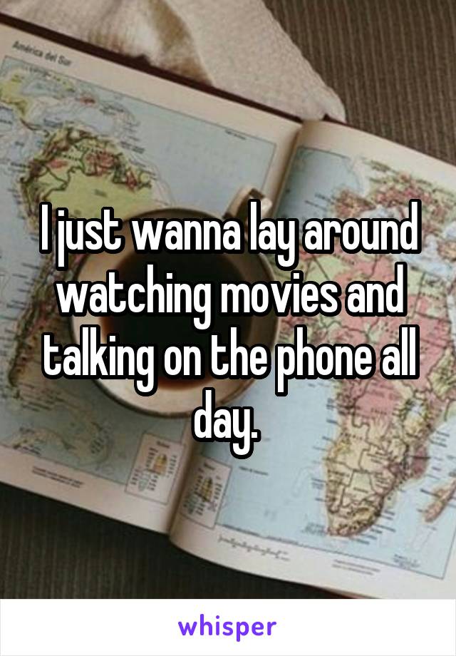 I just wanna lay around watching movies and talking on the phone all day. 