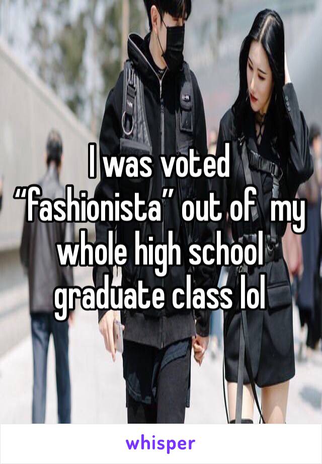 I was voted “fashionista” out of  my whole high school graduate class lol 