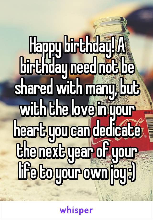 Happy birthday! A birthday need not be shared with many, but with the love in your heart you can dedicate the next year of your life to your own joy :)