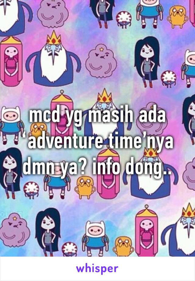mcd yg masih ada ‘adventure time’nya dmn ya? info dong..