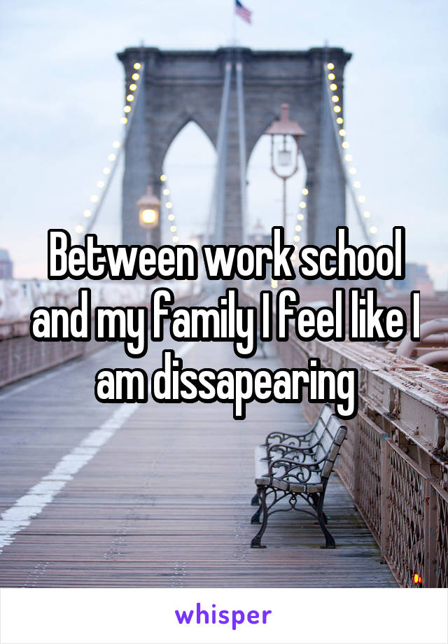 Between work school and my family I feel like I am dissapearing