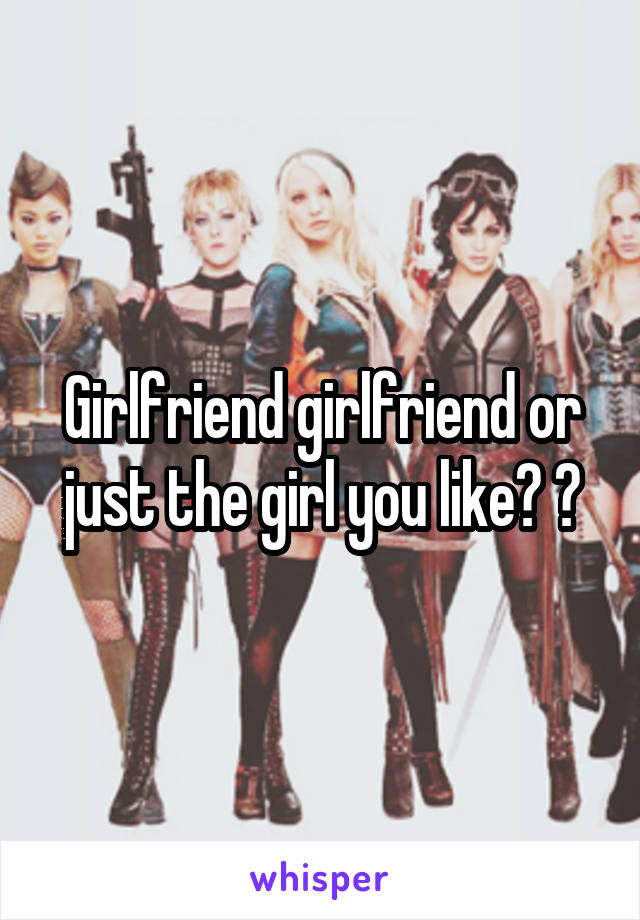 Girlfriend girlfriend or just the girl you like? ?