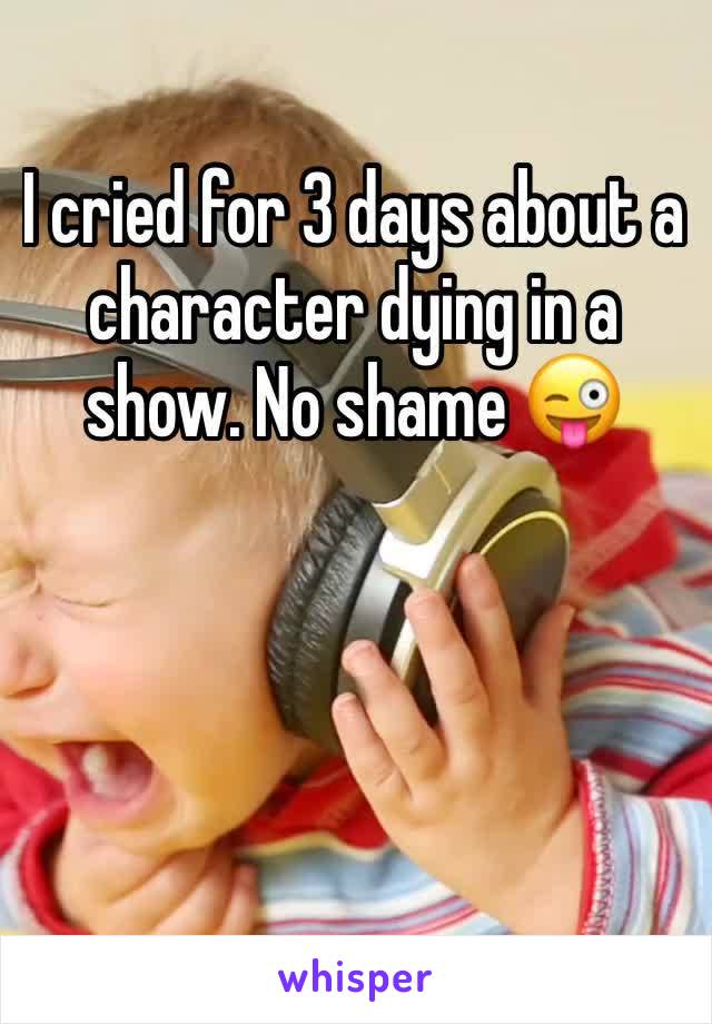 I cried for 3 days about a character dying in a show. No shame 😜