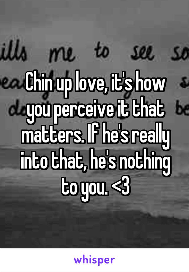 Chin up love, it's how you perceive it that matters. If he's really into that, he's nothing to you. <3