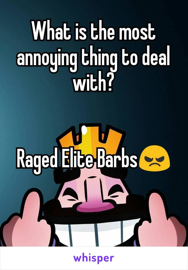 What is the most annoying thing to deal with?


Raged Elite Barbs😠