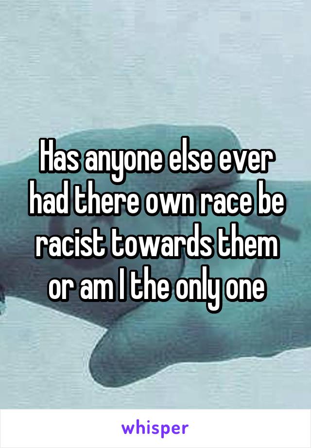 Has anyone else ever had there own race be racist towards them or am I the only one