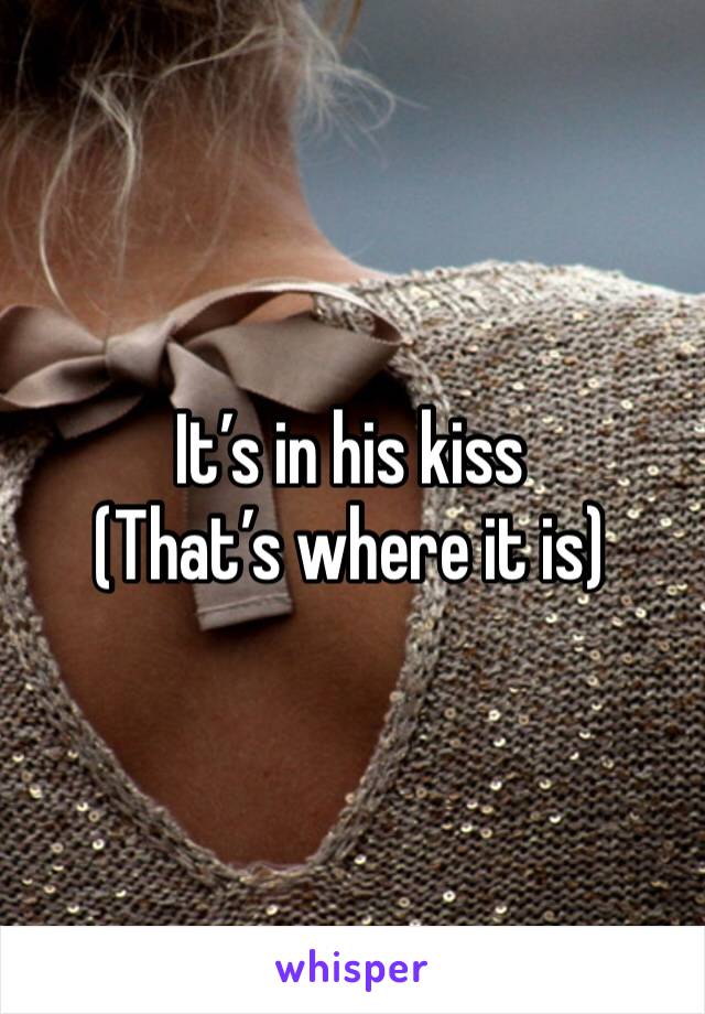 It’s in his kiss
(That’s where it is)
