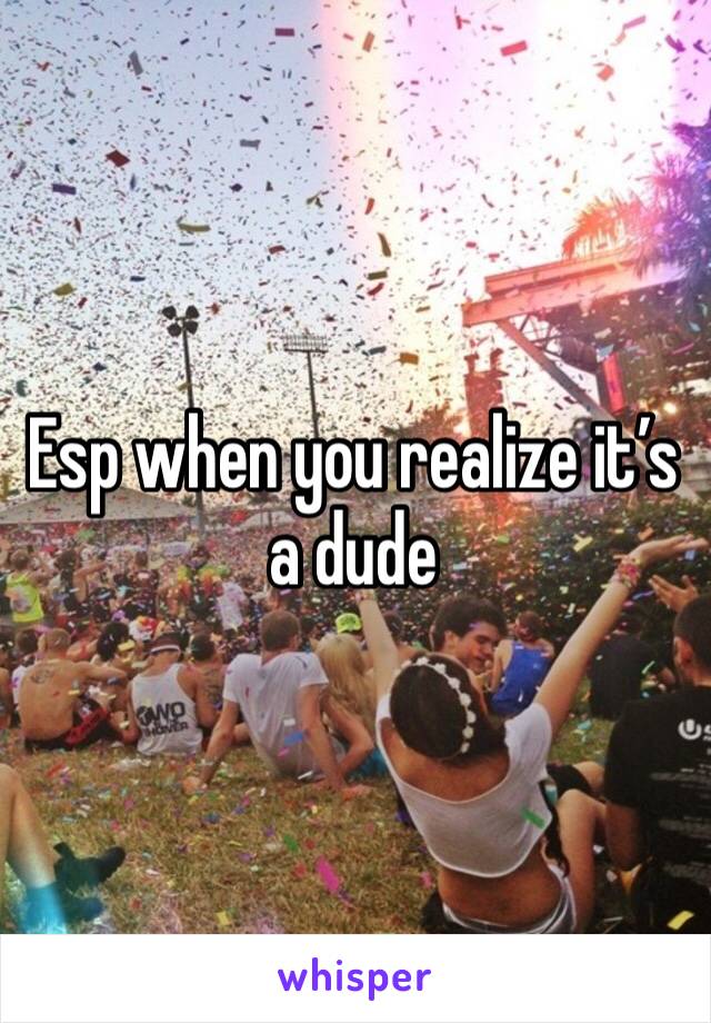 Esp when you realize it’s a dude 