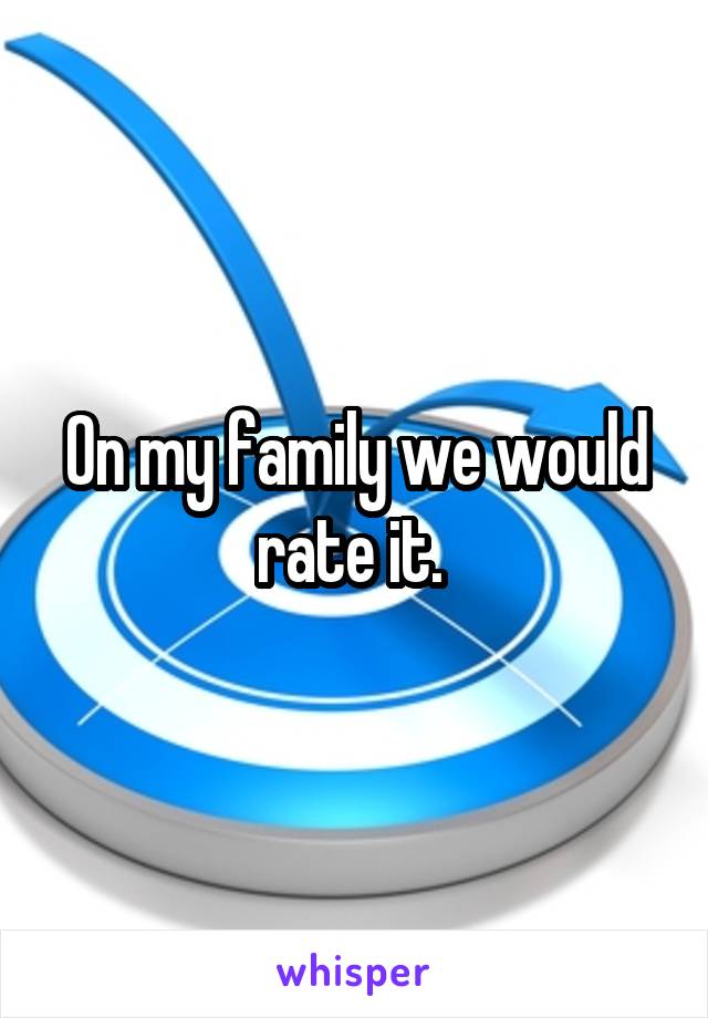 On my family we would rate it. 